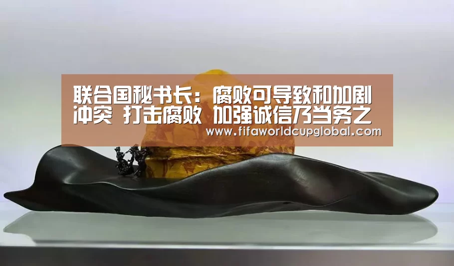 联合国秘书长:腐败可导致和加剧冲突 打击腐败 加强诚信乃当务之急【2026世界