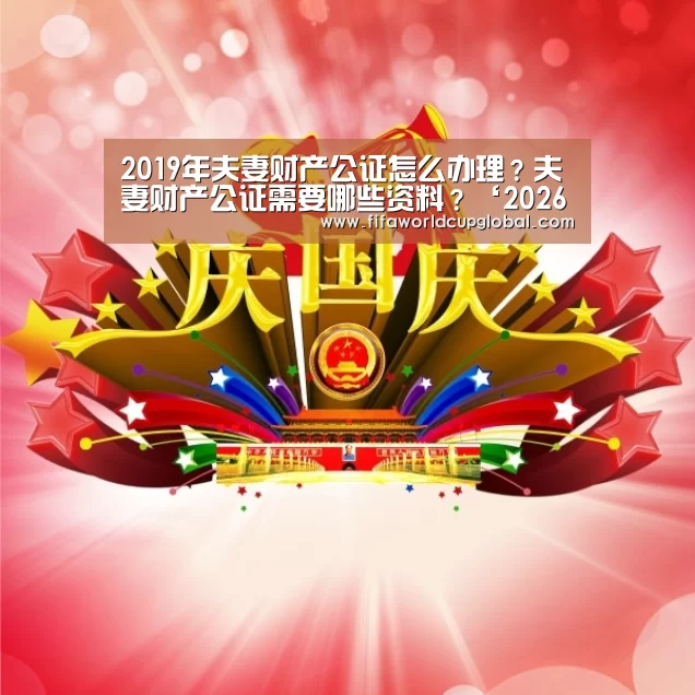 2019年夫妻财产公证怎么办理?夫妻财产公证需要哪些资料?‘2026世界杯买球官网’(图3) 2026世界杯买球官网app下载地址